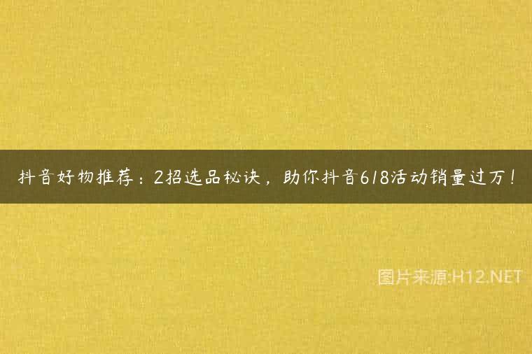 抖音好物推荐：2招选品秘诀，助你抖音618活动销量过万！