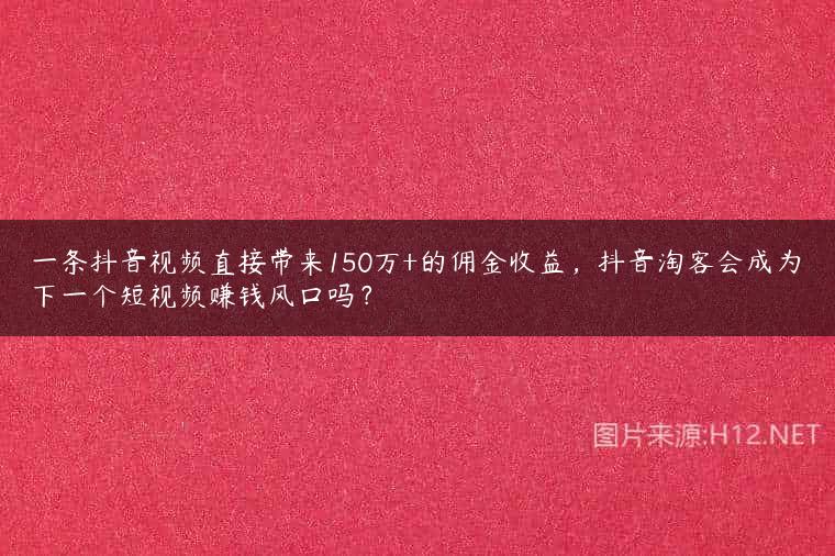 一条抖音视频直接带来150万+的佣金收益，抖音淘客会成为下一个短视频赚钱风口吗？