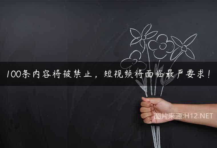 100条内容将被禁止，短视频将面临最严要求！