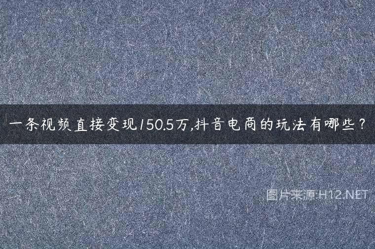 一条视频直接变现150.5万,抖音电商的玩法有哪些？