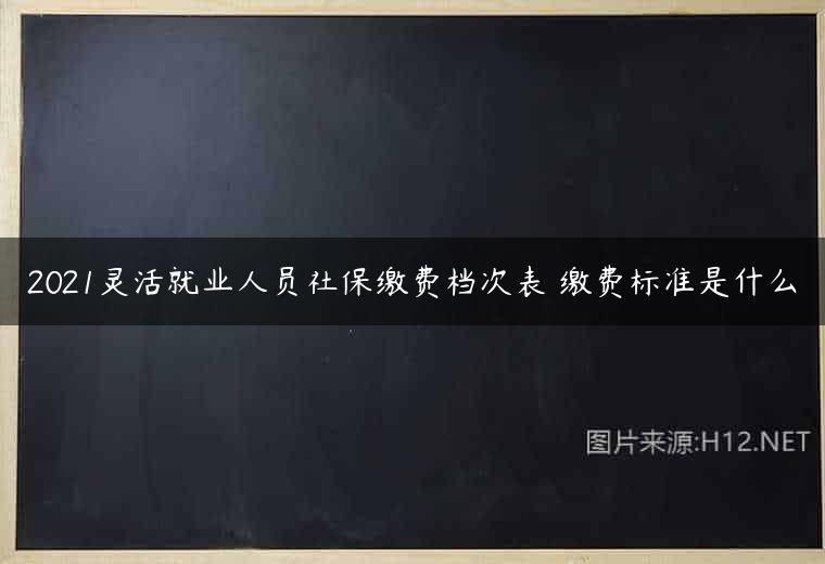 2021灵活就业人员社保缴费档次表 缴费标准是什么