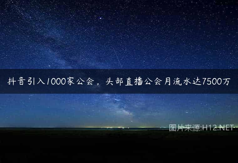 抖音引入1000家公会，头部直播公会月流水达7500万