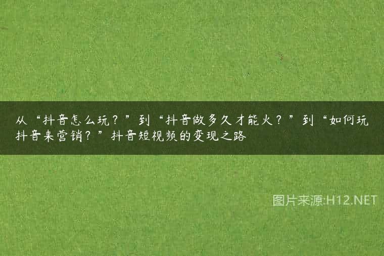 从“抖音怎么玩？”到“抖音做多久才能火？”到“如何玩抖音来营销？”抖音短视频的变现之路