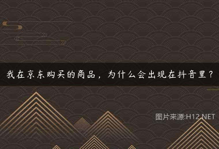 我在京东购买的商品，为什么会出现在抖音里？