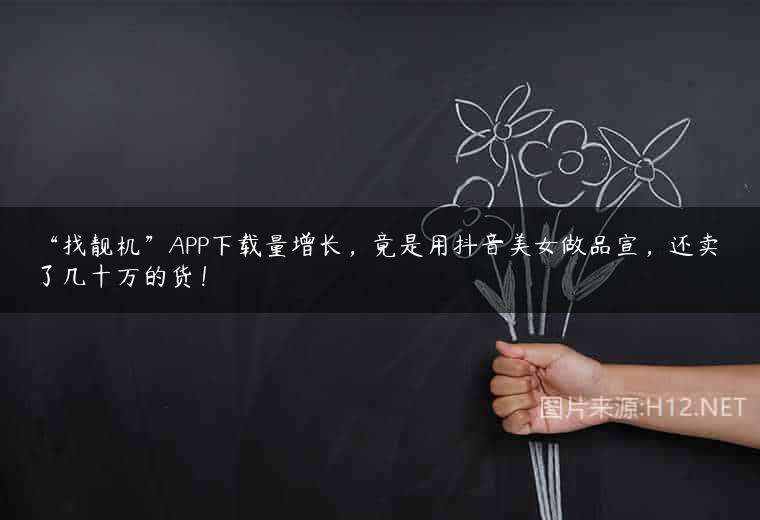 “找靓机”APP下载量增长，竟是用抖音美女做品宣，还卖了几十万的货！