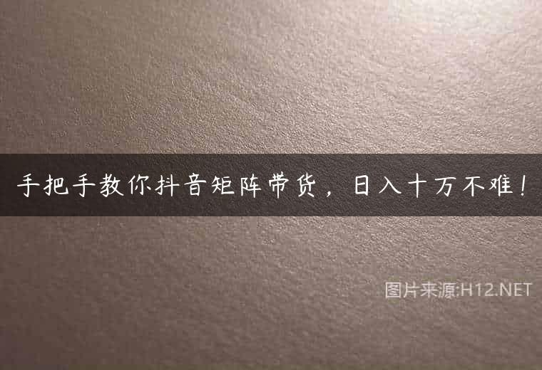 手把手教你抖音矩阵带货，日入十万不难！