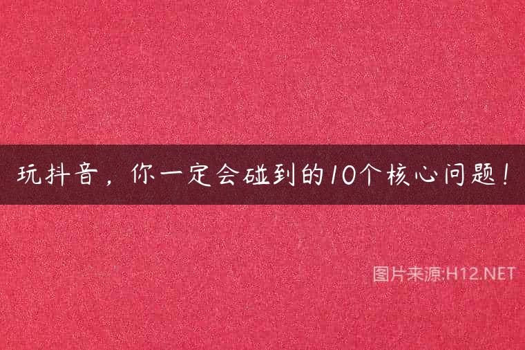 玩抖音，你一定会碰到的10个核心问题！