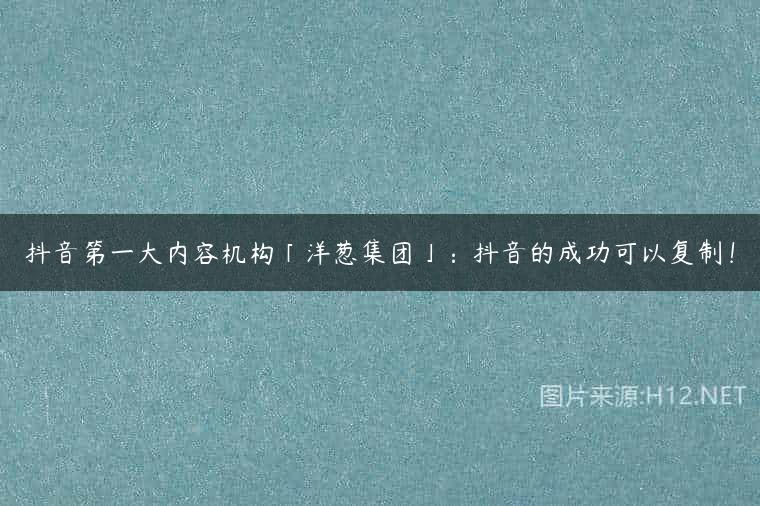 抖音第一大内容机构「洋葱集团」：抖音的成功可以复制！