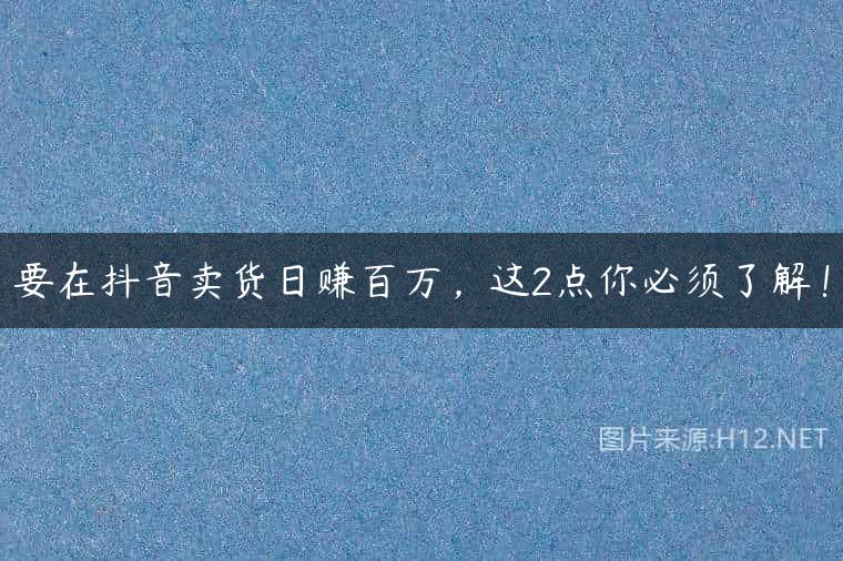 要在抖音卖货日赚百万，这2点你必须了解！