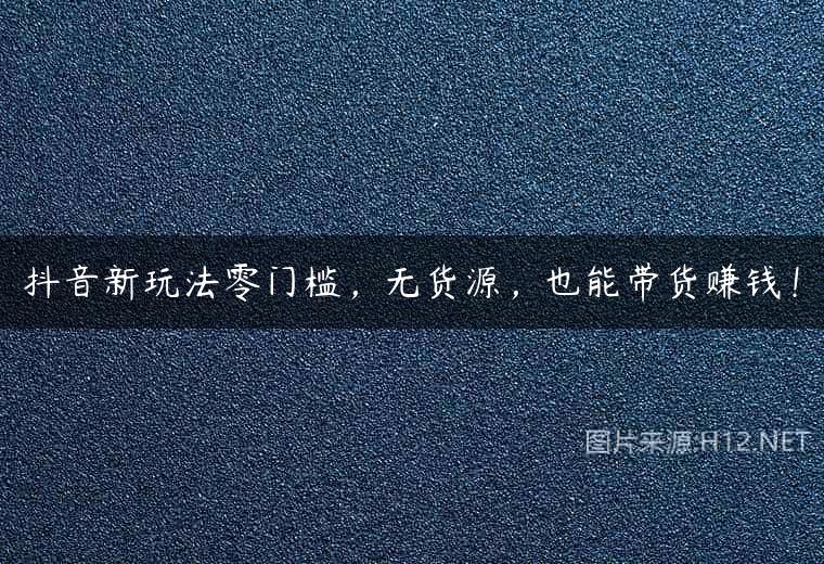 抖音新玩法零门槛，无货源，也能带货赚钱！