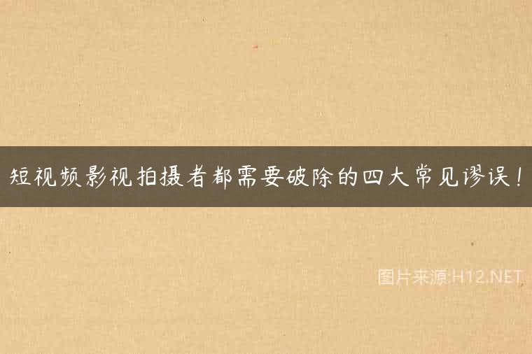短视频影视拍摄者都需要破除的四大常见谬误！