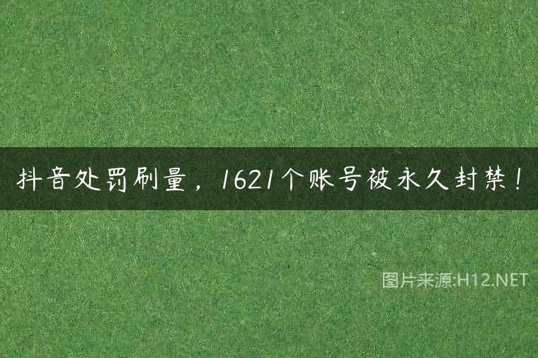 抖音处罚刷量，1621个账号被永久封禁！