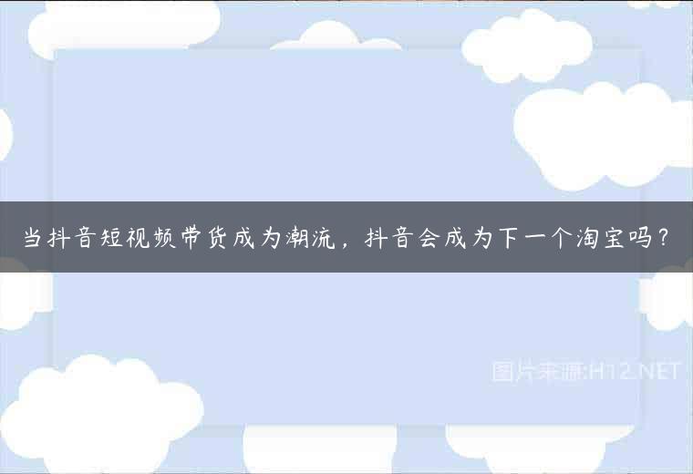 当抖音短视频带货成为潮流，抖音会成为下一个淘宝吗？