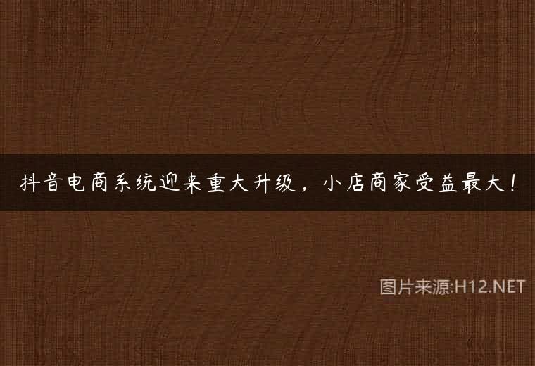 抖音电商系统迎来重大升级，小店商家受益最大！