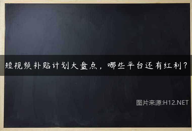 短视频补贴计划大盘点，哪些平台还有红利？