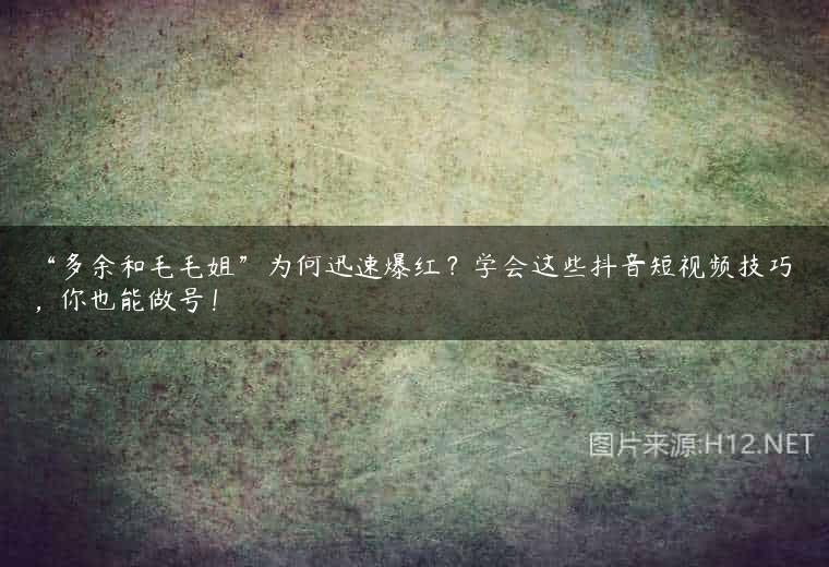 “多余和毛毛姐”为何迅速爆红？学会这些抖音短视频技巧，你也能做号！