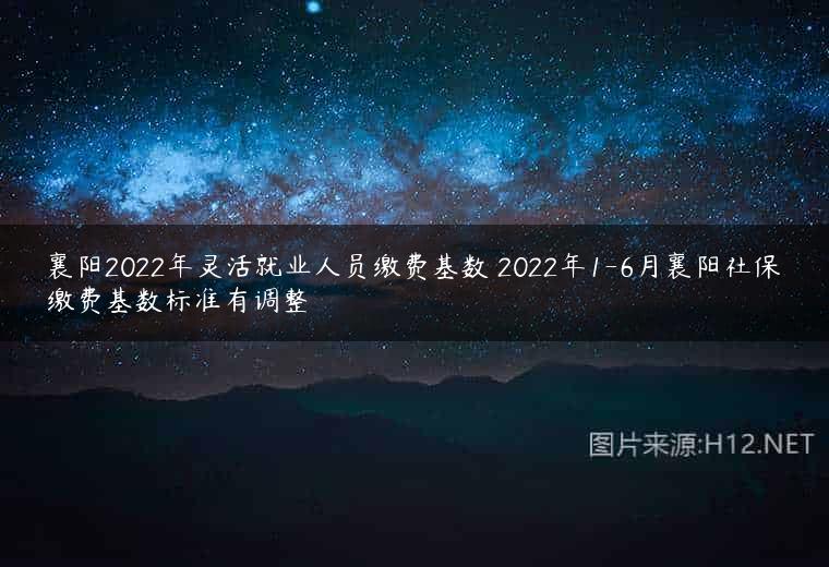 襄阳2022年灵活就业人员缴费基数 2022年1-6月襄阳社保缴费基数标准有调整