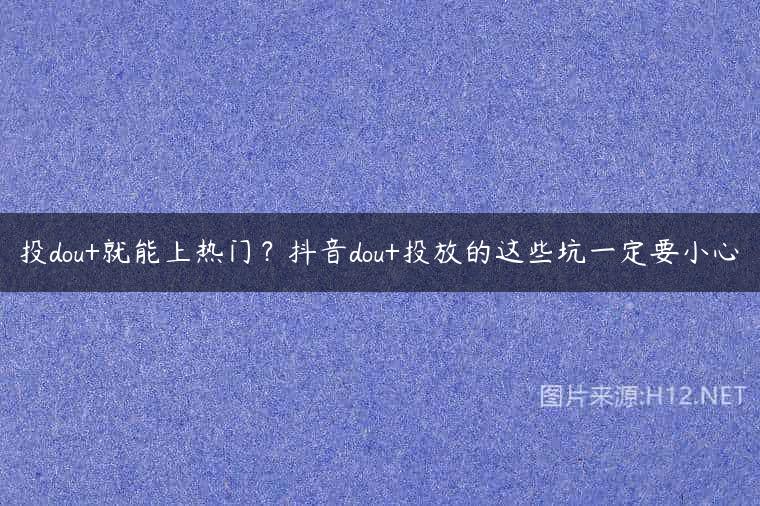 投dou+就能上热门？抖音dou+投放的这些坑一定要小心