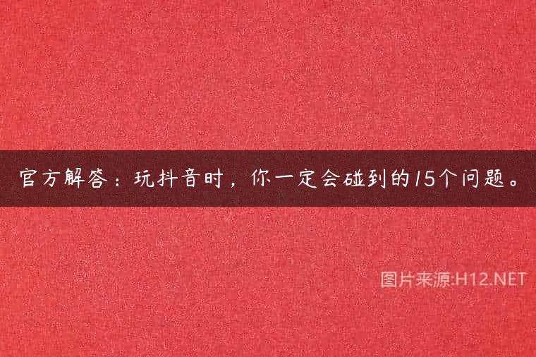 官方解答：玩抖音时，你一定会碰到的15个问题。