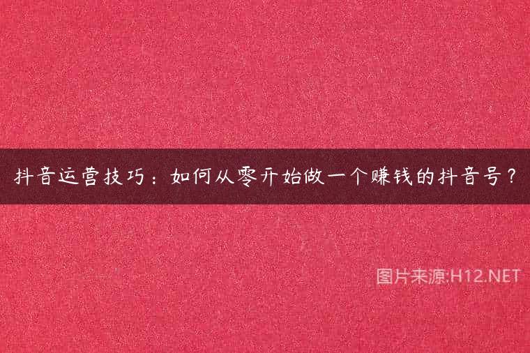 抖音运营技巧：如何从零开始做一个赚钱的抖音号？