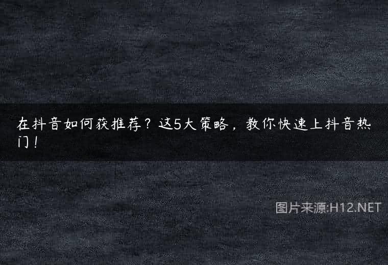 在抖音如何获推荐？这5大策略，教你快速上抖音热门！