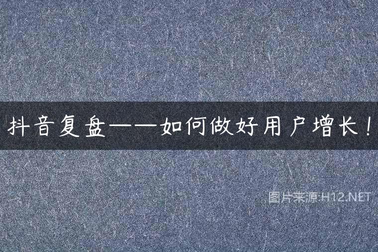 抖音复盘——如何做好用户增长！