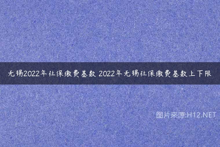 无锡2022年社保缴费基数 2022年无锡社保缴费基数上下限