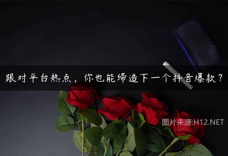 跟对平台热点，你也能缔造下一个抖音爆款？