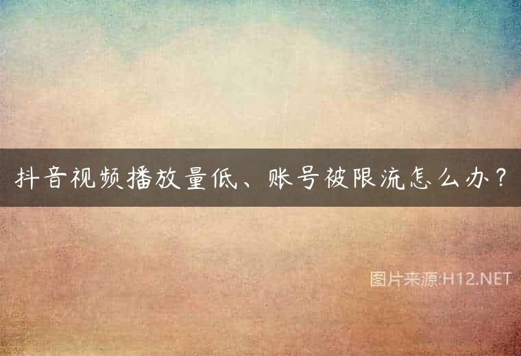 抖音视频播放量低、账号被限流怎么办？