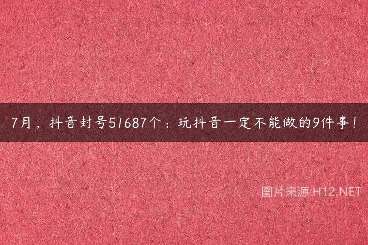 7月，抖音封号51687个：玩抖音一定不能做的9件事！