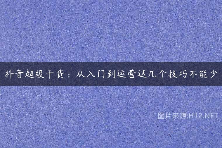 抖音超级干货：从入门到运营这几个技巧不能少