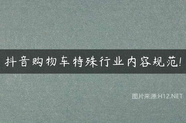 抖音购物车特殊行业内容规范!