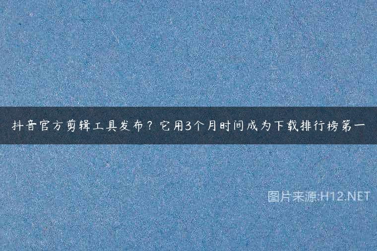抖音官方剪辑工具发布？它用3个月时间成为下载排行榜第一