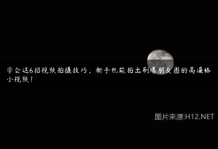 学会这6招视频拍摄技巧，新手也能拍出刷爆朋友圈的高逼格小视频！
