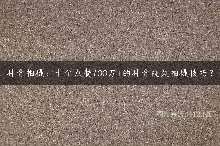 抖音拍摄：十个点赞100万+的抖音视频拍摄技巧？