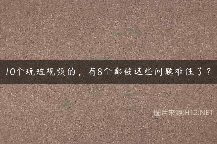 10个玩短视频的，有8个都被这些问题难住了？