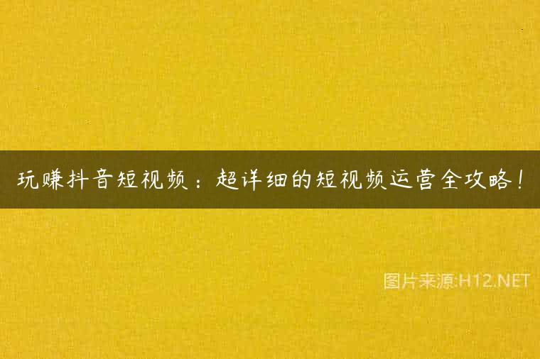 玩赚抖音短视频：超详细的短视频运营全攻略！