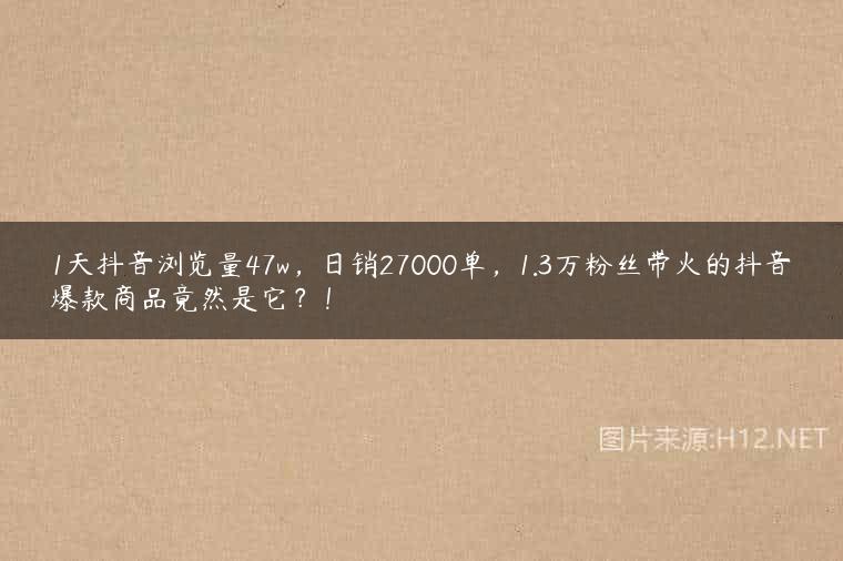1天抖音浏览量47w，日销27000单，1.3万粉丝带火的抖音爆款商品竟然是它？！