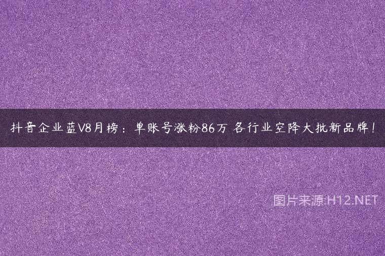 抖音企业蓝V8月榜：单账号涨粉86万 各行业空降大批新品牌！