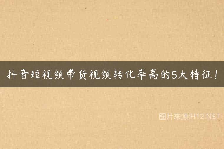 抖音短视频带货视频转化率高的5大特征！