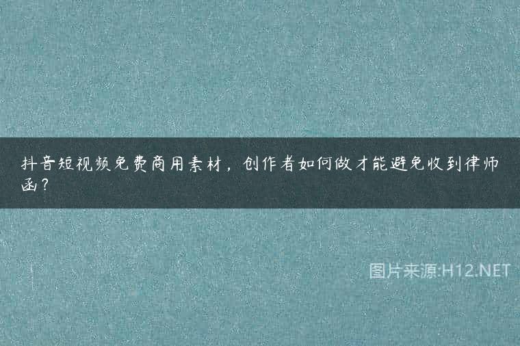 抖音短视频免费商用素材，创作者如何做才能避免收到律师函？