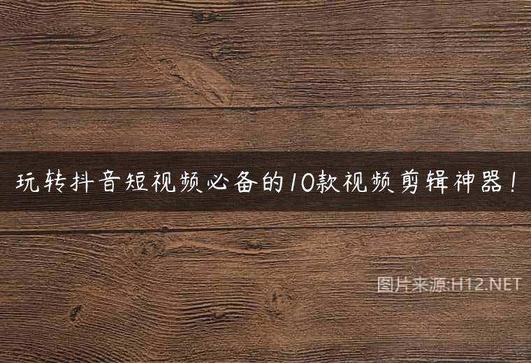 玩转抖音短视频必备的10款视频剪辑神器！