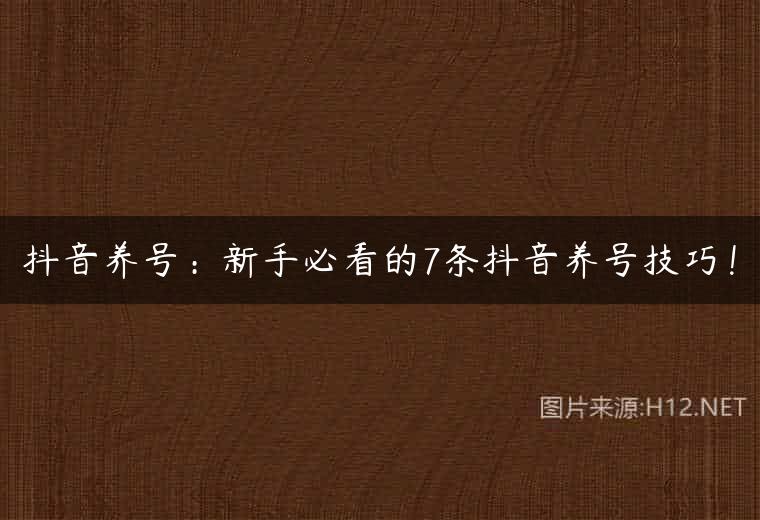 抖音养号：新手必看的7条抖音养号技巧！