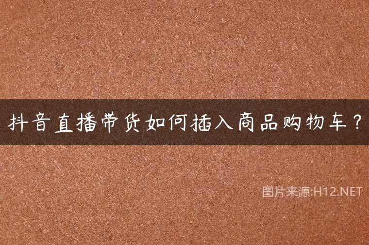 抖音直播带货如何插入商品购物车？