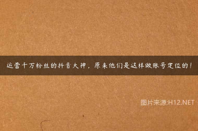 运营千万粉丝的抖音大神，原来他们是这样做账号定位的！