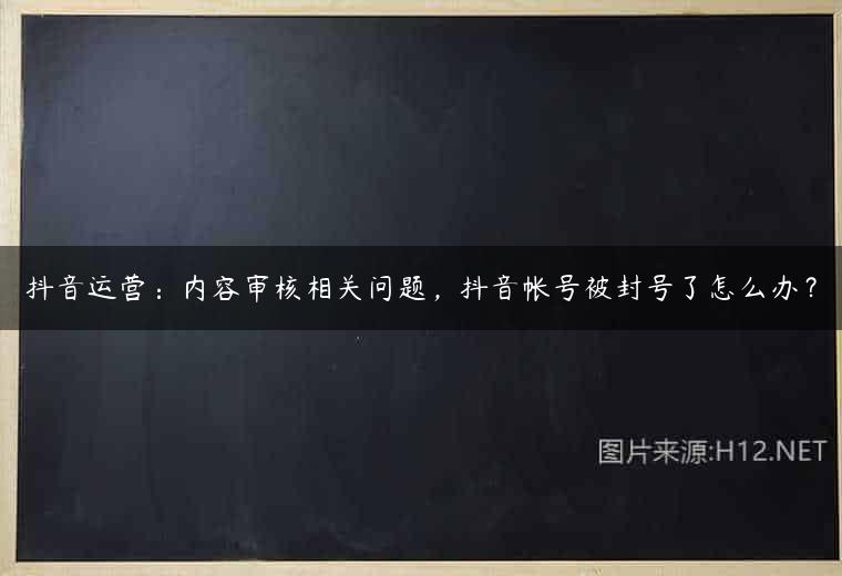 抖音运营：内容审核相关问题，抖音帐号被封号了怎么办？