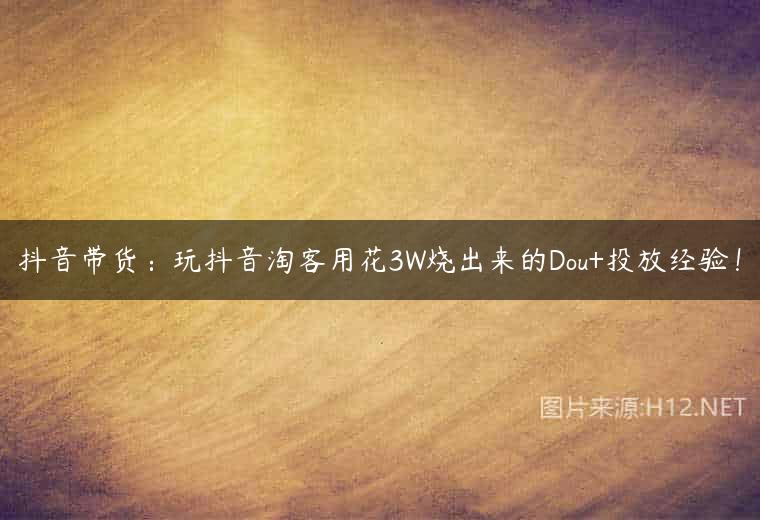 抖音带货：玩抖音淘客用花3W烧出来的Dou+投放经验！