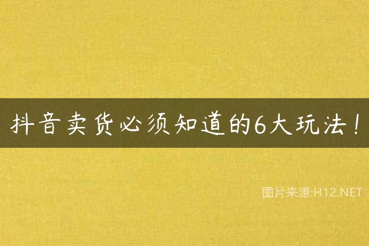 抖音卖货必须知道的6大玩法！
