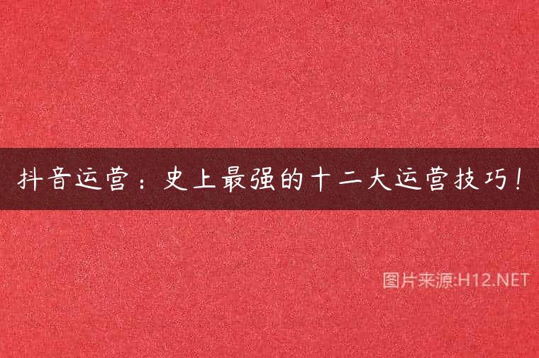 抖音运营：史上最强的十二大运营技巧！