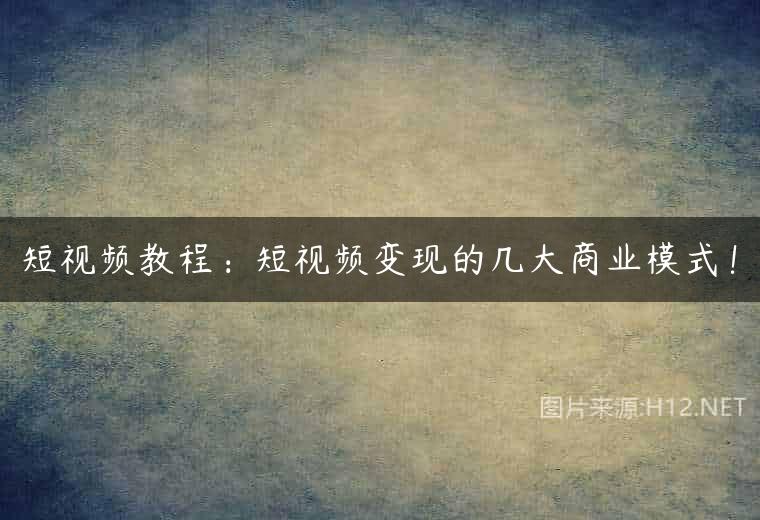 短视频教程：短视频变现的几大商业模式！